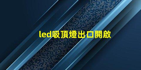 led吸頂燈出口開啟國(guó)際市場(chǎng)的商機(jī)與挑戰(zhàn)