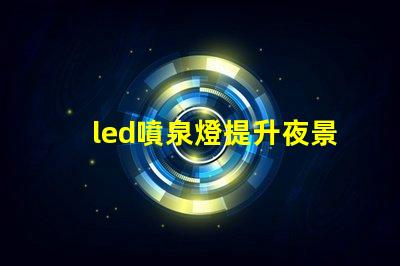 led噴泉燈提升夜景美感的照明解決方案