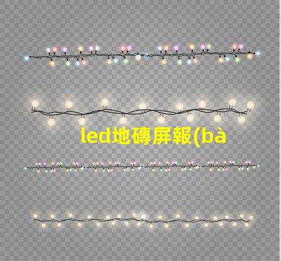 led地磚屏報(bào)價(jià)了解最新市場價(jià)格與競爭優(yōu)勢(shì)