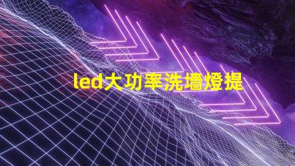 led大功率洗墻燈提升照明效果的理想選擇