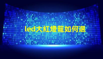 led大紅燈籠如何選擇最亮眼的LED紅燈籠