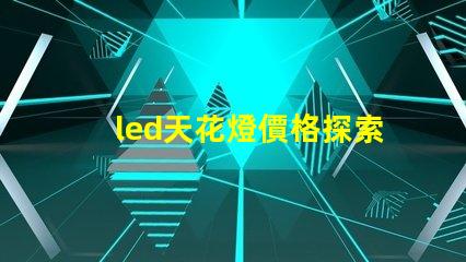 led天花燈價格探索市場最優(yōu)報價與性價比