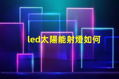 led太陽能射燈如何選擇高效節(jié)能的LED太陽能射燈