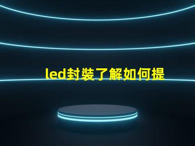 led封裝了解如何提升LED封裝效率的關(guān)鍵因素