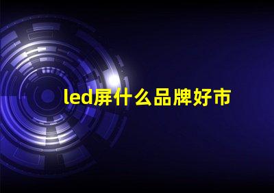 led屏什么品牌好市場主流品牌對比解析