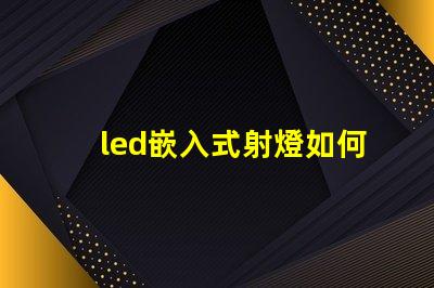 led嵌入式射燈如何選擇最適合您項目的嵌入式射燈