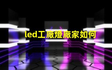led工廠燈廠家如何選擇高效能燈具供應(yīng)商