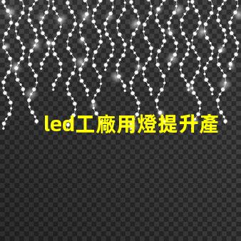 led工廠用燈提升產(chǎn)能的智能照明解決方案