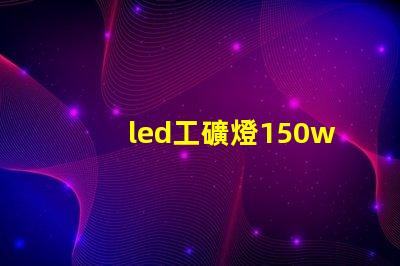 led工礦燈150w價格揭示市場行情與性價比