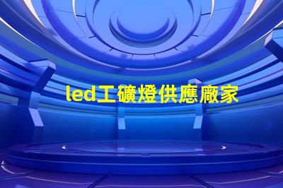 led工礦燈供應廠家探尋高效可靠的工業(yè)照明解決方案