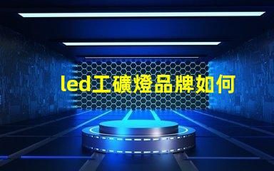led工礦燈品牌如何選擇高效能的工礦燈品牌