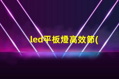 led平板燈高效節(jié)能照明新選擇,您準(zhǔn)備好了嗎