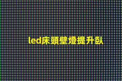 led床頭壁燈提升臥室氛圍的智能照明選擇