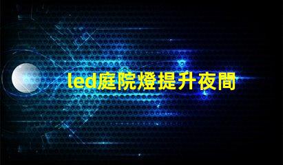 led庭院燈提升夜間安全與美觀的絕佳選擇