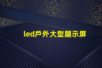 led戶外大型顯示屏提升品牌影響力的關(guān)鍵工具嗎