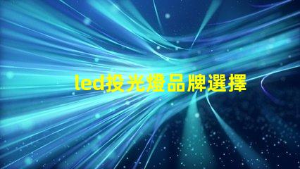 led投光燈品牌選擇最值得信賴的LED投光燈品牌指南