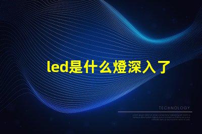 led是什么燈深入了解LED燈的獨特優(yōu)勢與應(yīng)用
