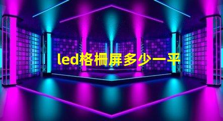 led格柵屏多少一平方市場(chǎng)價(jià)格和性價(jià)比解析