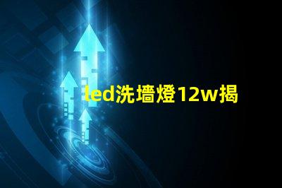 led洗墻燈12w揭示高效能照明的秘密