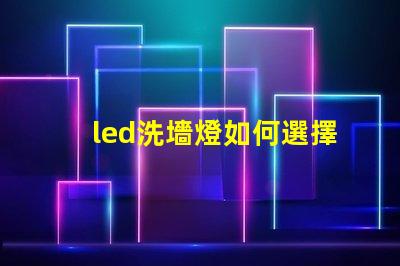 led洗墻燈如何選擇合適的led洗墻燈提升空間美感