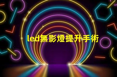 led無影燈提升手術(shù)可視度的關(guān)鍵技術(shù)