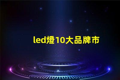 led燈10大品牌市場領(lǐng)先品牌及其優(yōu)勢解析