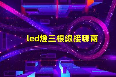 led燈三根線接哪兩根快速接線指南助你輕松上手