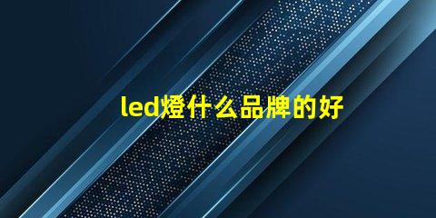 led燈什么品牌的好探索市場上最佳LED燈品牌的秘密