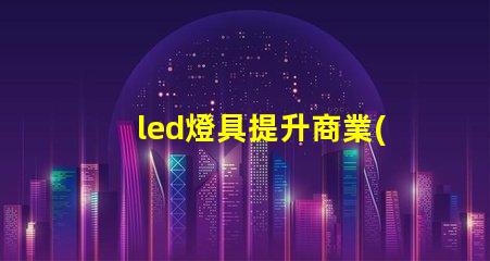 led燈具提升商業(yè)照明效率的關鍵選擇