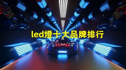 led燈十大品牌排行揭示市場上最受歡迎的選擇