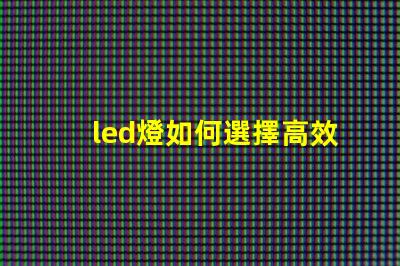 led燈如何選擇高效能LED燈以節(jié)省能源