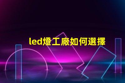 led燈工廠如何選擇性能卓越的LED燈制造商