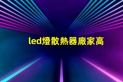 led燈散熱器廠家高效散熱解決方案的必備選擇