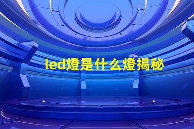 led燈是什么燈揭秘LED燈的工作原理與優(yōu)勢
