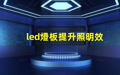 led燈板提升照明效率的關(guān)鍵技術(shù)是什么