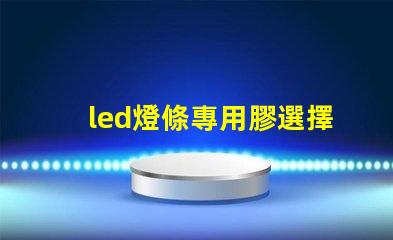 led燈條專用膠選擇合適膠水的關(guān)鍵與技巧