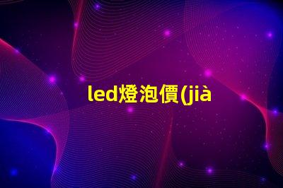 led燈泡價(jià)格表全面解析市場(chǎng)價(jià)格與性能對(duì)比