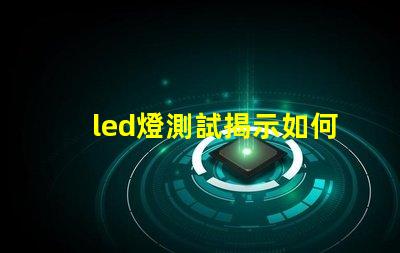 led燈測試揭示如何高效評估LED燈性能