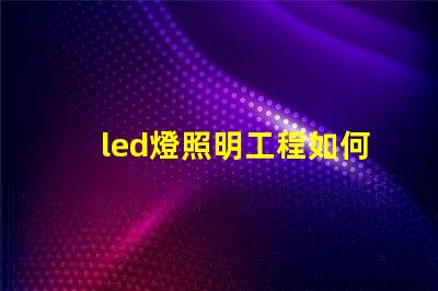 led燈照明工程如何提升照明效果與節(jié)能效率的最佳方案
