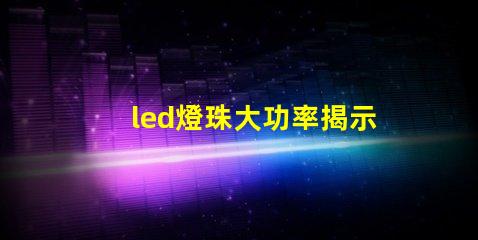 led燈珠大功率揭示高效照明背后的秘密