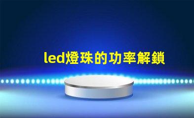 led燈珠的功率解鎖LED燈珠功率選擇的秘訣