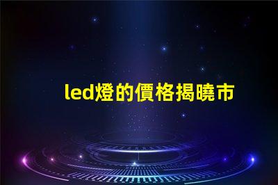 led燈的價格揭曉市場行情與購買建議