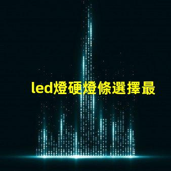 led燈硬燈條選擇最佳硬燈條的關(guān)鍵要素