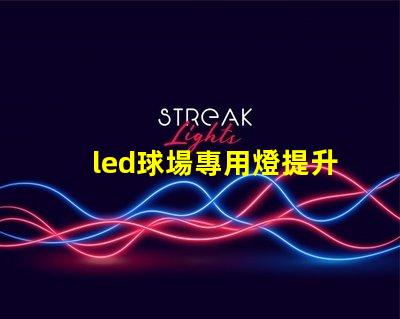 led球場專用燈提升運(yùn)動表現(xiàn)的最佳照明選擇