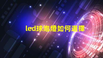 led球泡燈如何選擇最佳LED球泡燈以提升照明效果