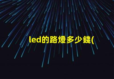 led的路燈多少錢(qián)了解市場(chǎng)價(jià)格與采購(gòu)技巧