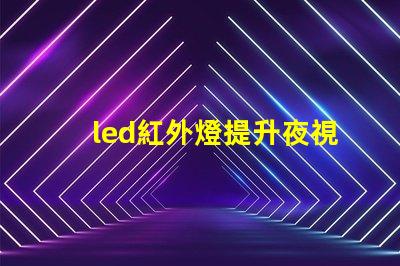 led紅外燈提升夜視效果的最佳選擇
