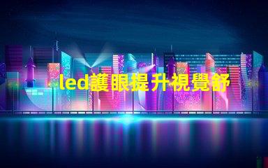led護眼提升視覺舒適度的理想選擇嗎