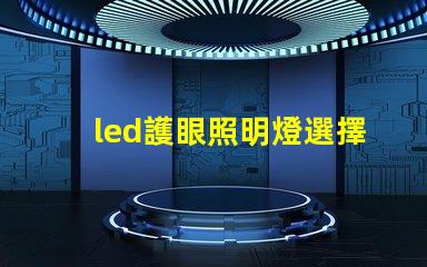 led護眼照明燈選擇護眼燈具的關鍵要素是什么