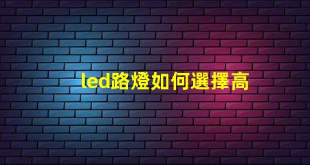 led路燈如何選擇高效節(jié)能的LED路燈